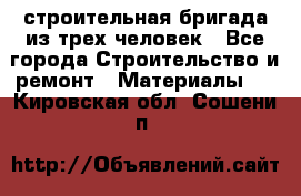 строительная бригада из трех человек - Все города Строительство и ремонт » Материалы   . Кировская обл.,Сошени п.